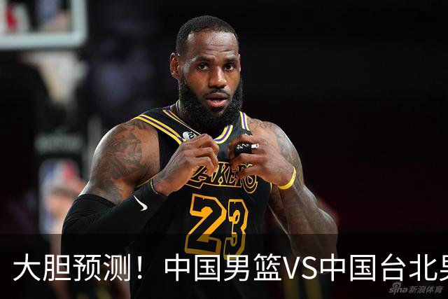 大胆预测！中国男篮VS中国台北男篮，中国队将大胜，原因有4点