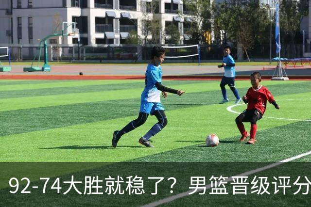 92-74大胜就稳了？男篮晋级评分出炉：赵继伟回暖，高诗岩4分太扎眼